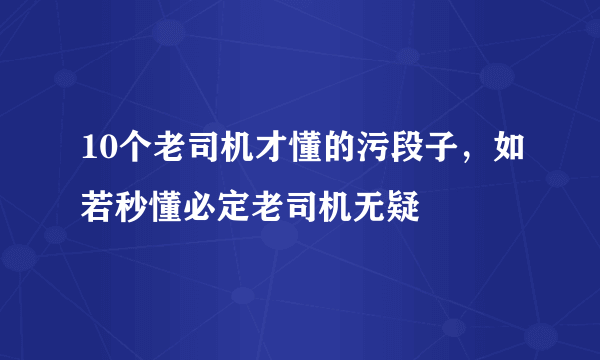 10个老司机才懂的污段子，如若秒懂必定老司机无疑 