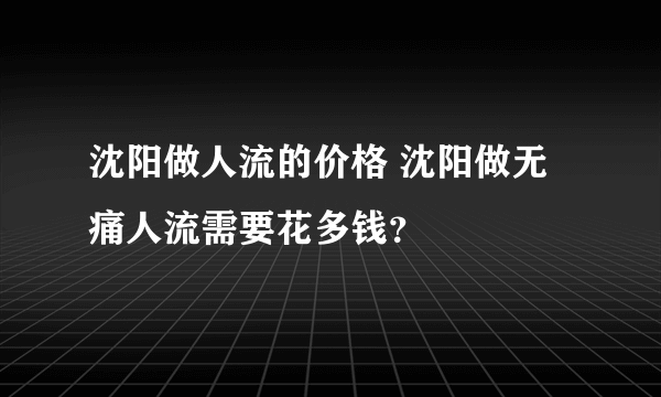 沈阳做人流的价格 沈阳做无痛人流需要花多钱？