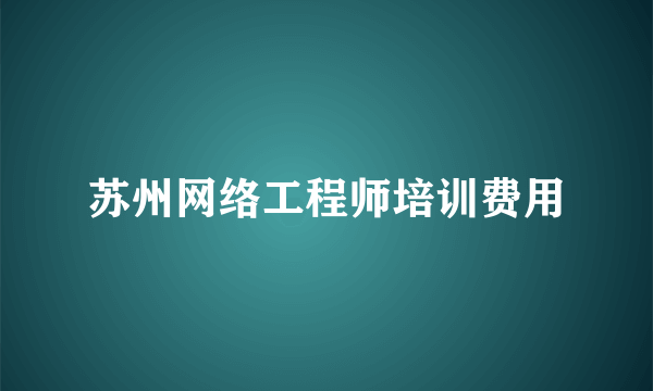 苏州网络工程师培训费用