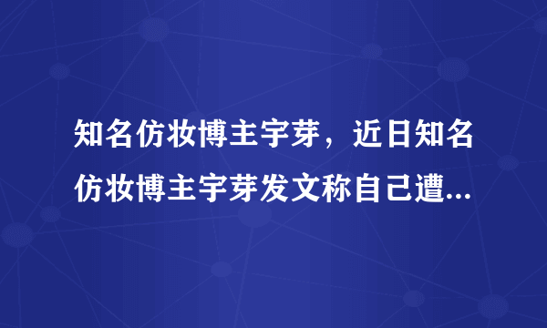 知名仿妆博主宇芽，近日知名仿妆博主宇芽发文称自己遭遇到了男友家暴