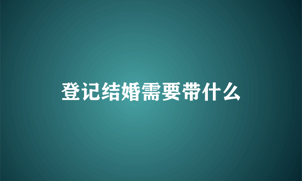 登记结婚需要带什么