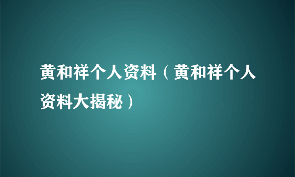 黄和祥个人资料（黄和祥个人资料大揭秘）