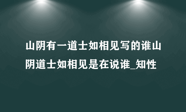 山阴有一道士如相见写的谁山阴道士如相见是在说谁_知性