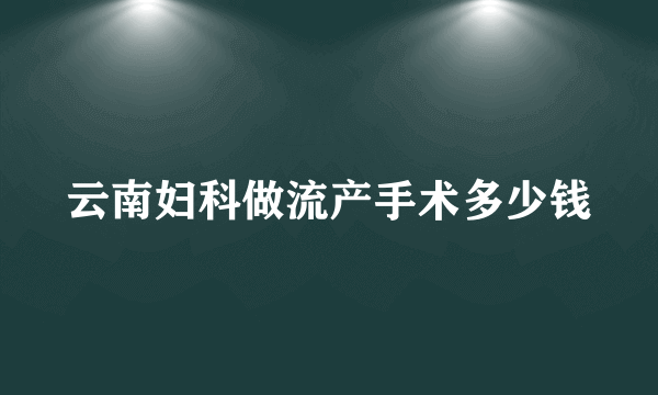 云南妇科做流产手术多少钱