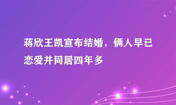 蒋欣王凯宣布结婚，俩人早已恋爱并同居四年多