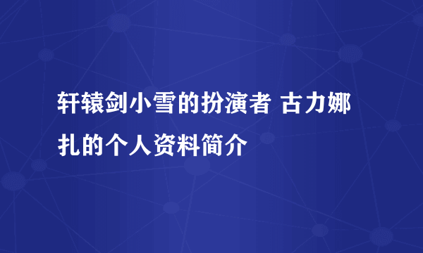 轩辕剑小雪的扮演者 古力娜扎的个人资料简介