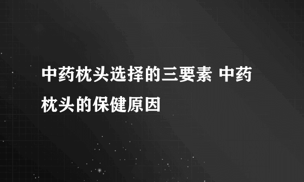 中药枕头选择的三要素 中药枕头的保健原因