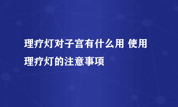 理疗灯对子宫有什么用 使用理疗灯的注意事项