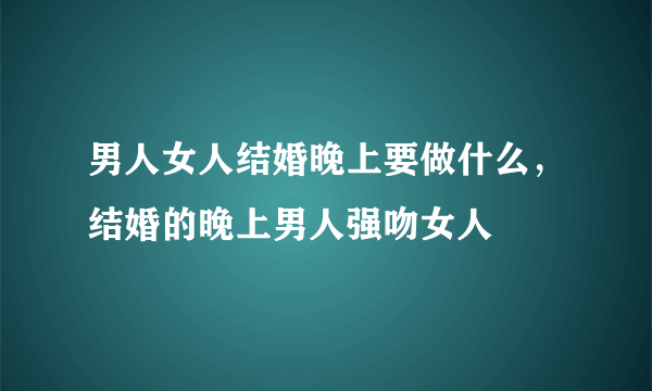 男人女人结婚晚上要做什么，结婚的晚上男人强吻女人