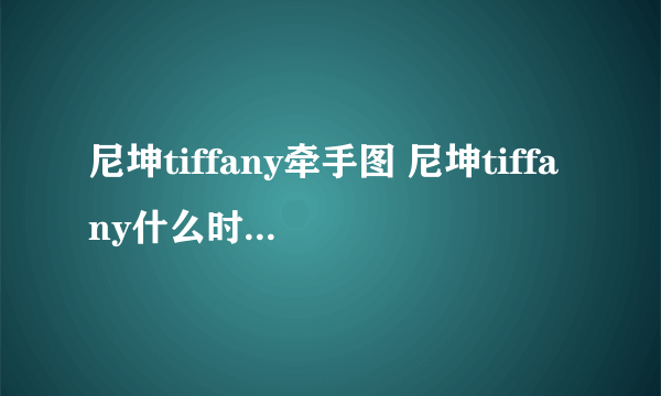 尼坤tiffany牵手图 尼坤tiffany什么时候在一起	 - 知性网