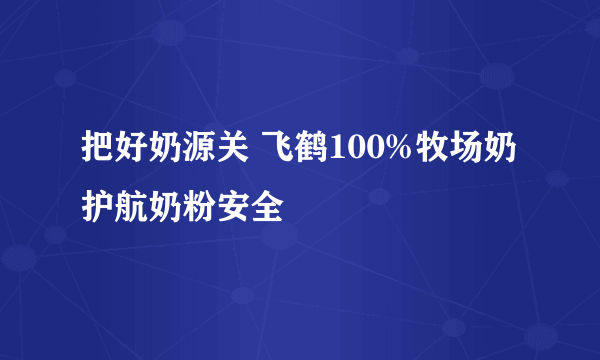 把好奶源关 飞鹤100%牧场奶护航奶粉安全