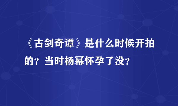 《古剑奇谭》是什么时候开拍的？当时杨幂怀孕了没？