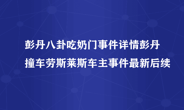 彭丹八卦吃奶门事件详情彭丹撞车劳斯莱斯车主事件最新后续