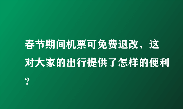 春节期间机票可免费退改，这对大家的出行提供了怎样的便利？