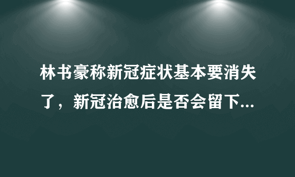 林书豪称新冠症状基本要消失了，新冠治愈后是否会留下后遗症？