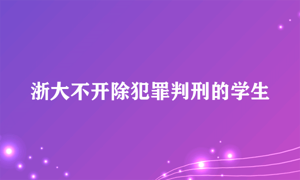 浙大不开除犯罪判刑的学生