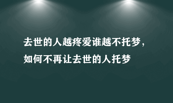 去世的人越疼爱谁越不托梦，如何不再让去世的人托梦