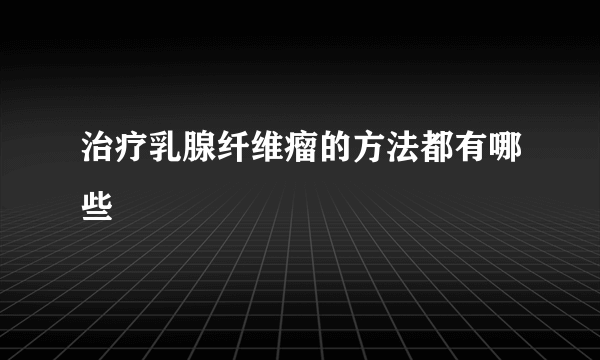 治疗乳腺纤维瘤的方法都有哪些