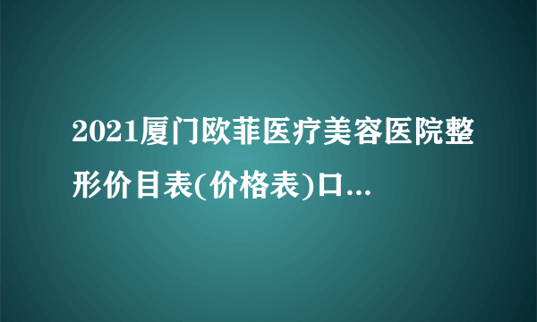 2021厦门欧菲医疗美容医院整形价目表(价格表)口碑怎么样_正规吗_地址