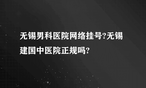 无锡男科医院网络挂号?无锡建国中医院正规吗?