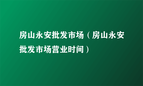 房山永安批发市场（房山永安批发市场营业时间）