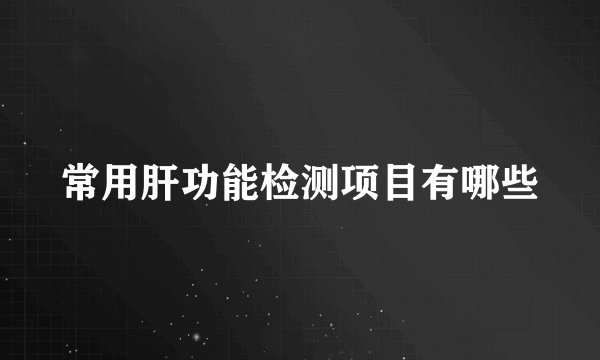 常用肝功能检测项目有哪些