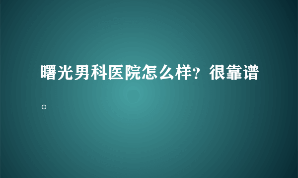 曙光男科医院怎么样？很靠谱。