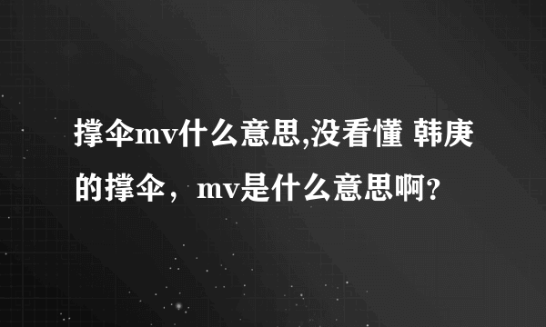 撑伞mv什么意思,没看懂 韩庚的撑伞，mv是什么意思啊？