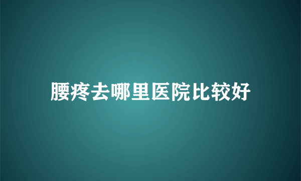 腰疼去哪里医院比较好