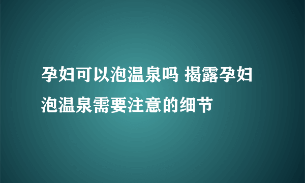 孕妇可以泡温泉吗 揭露孕妇泡温泉需要注意的细节