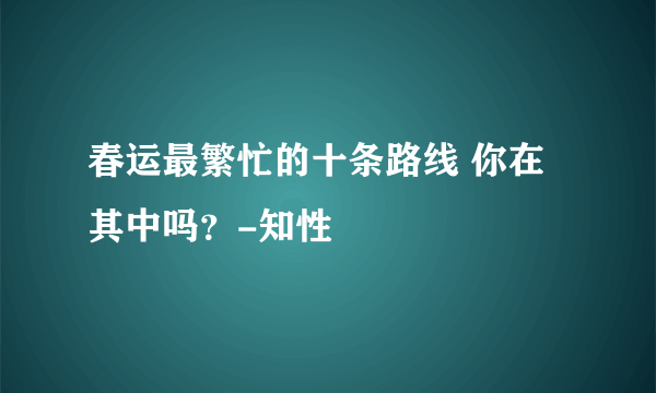 春运最繁忙的十条路线 你在其中吗？-知性