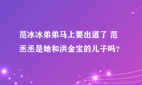 范冰冰弟弟马上要出道了 范丞丞是她和洪金宝的儿子吗？