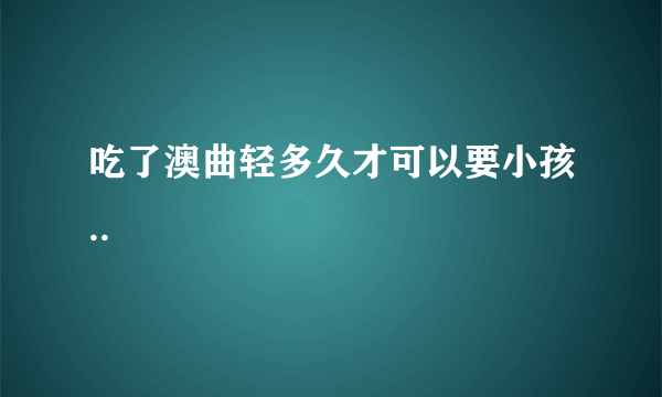 吃了澳曲轻多久才可以要小孩..