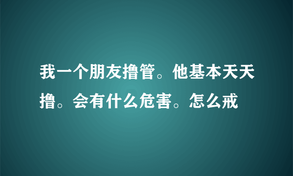 我一个朋友撸管。他基本天天撸。会有什么危害。怎么戒