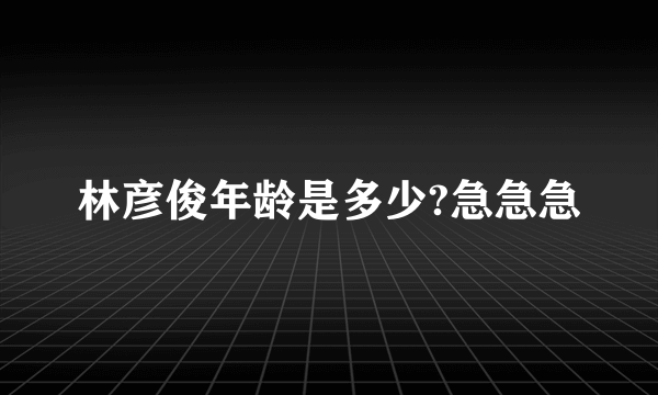 林彦俊年龄是多少?急急急