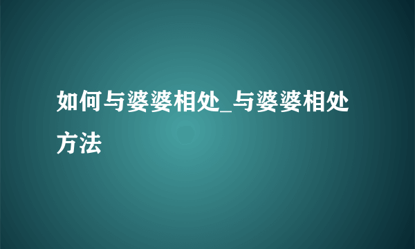 如何与婆婆相处_与婆婆相处方法