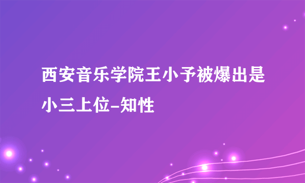 西安音乐学院王小予被爆出是小三上位-知性