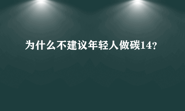 为什么不建议年轻人做碳14？