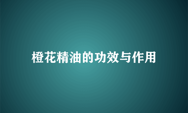 橙花精油的功效与作用