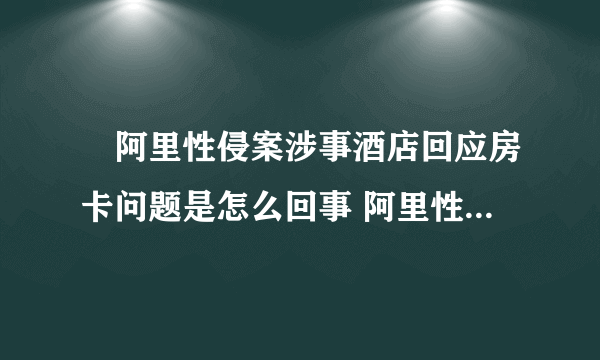 ​阿里性侵案涉事酒店回应房卡问题是怎么回事 阿里性侵案涉事酒店回应房卡问具体情况