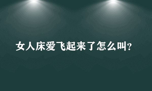 女人床爱飞起来了怎么叫？