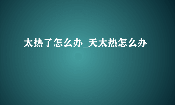 太热了怎么办_天太热怎么办