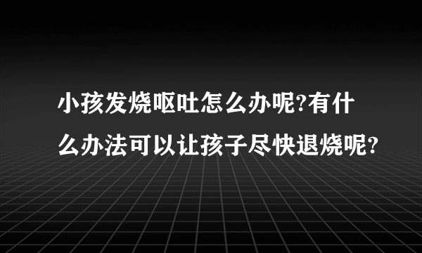 小孩发烧呕吐怎么办呢?有什么办法可以让孩子尽快退烧呢?