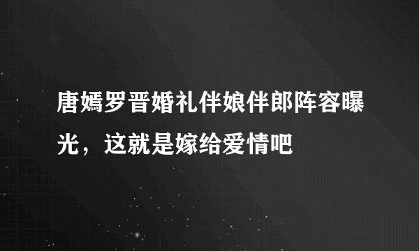 唐嫣罗晋婚礼伴娘伴郎阵容曝光，这就是嫁给爱情吧