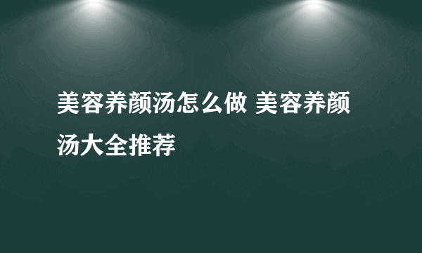 美容养颜汤怎么做 美容养颜汤大全推荐