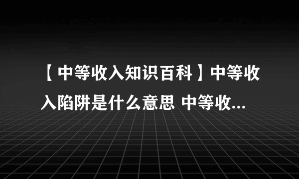 【中等收入知识百科】中等收入陷阱是什么意思 中等收入国家标准