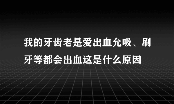 我的牙齿老是爱出血允吸、刷牙等都会出血这是什么原因