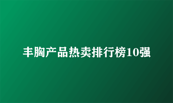 丰胸产品热卖排行榜10强