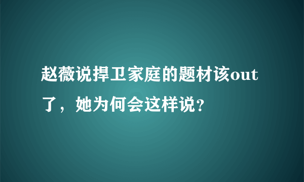 赵薇说捍卫家庭的题材该out了，她为何会这样说？