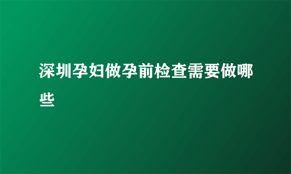 深圳孕妇做孕前检查需要做哪些